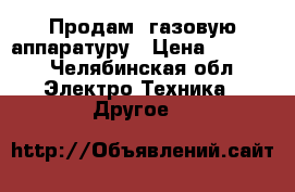 Продам ,газовую аппаратуру › Цена ­ 8 000 - Челябинская обл. Электро-Техника » Другое   